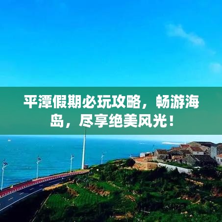 平潭假期必玩攻略，暢游海島，盡享絕美風(fēng)光！