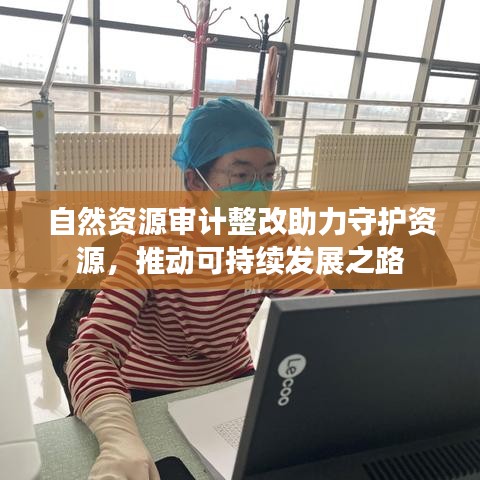 自然資源審計整改助力守護(hù)資源，推動可持續(xù)發(fā)展之路