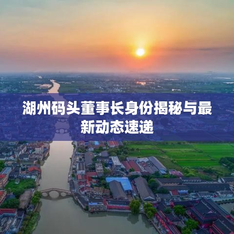 湖州碼頭董事長身份揭秘與最新動態(tài)速遞
