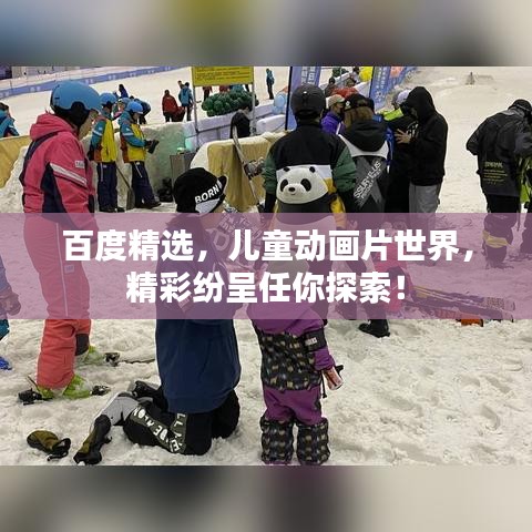 百度精選，兒童動畫片世界，精彩紛呈任你探索！