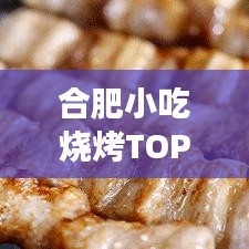 合肥小吃燒烤TOP10榜單，美食之旅不可錯(cuò)過(guò)的絕佳選擇