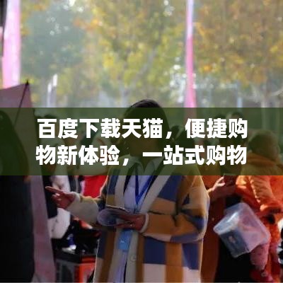 百度下載天貓，便捷購物新體驗(yàn)，一站式購物首選！
