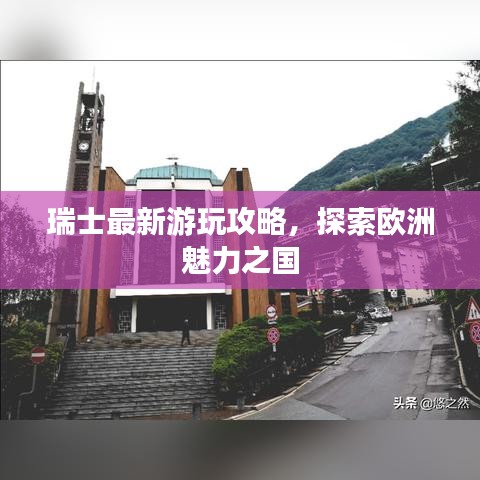瑞士最新游玩攻略，探索歐洲魅力之國