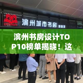 濱州書房設(shè)計(jì)TOP10榜單揭曉！這些設(shè)計(jì)驚艷眼球，排名前十必有你想要的！