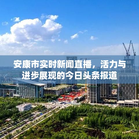 安康市實(shí)時(shí)新聞直播，活力與進(jìn)步展現(xiàn)的今日頭條報(bào)道