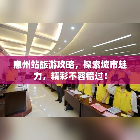 惠州站旅游攻略，探索城市魅力，精彩不容錯過！