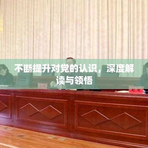 不斷提升對黨的認識，深度解讀與領(lǐng)悟