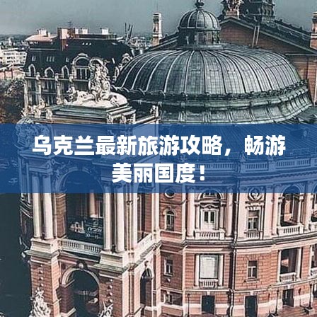 烏克蘭最新旅游攻略，暢游美麗國度！