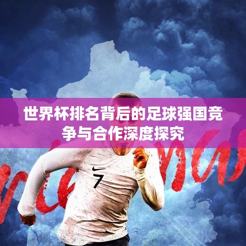 世界杯排名背后的足球強(qiáng)國(guó)競(jìng)爭(zhēng)與合作深度探究