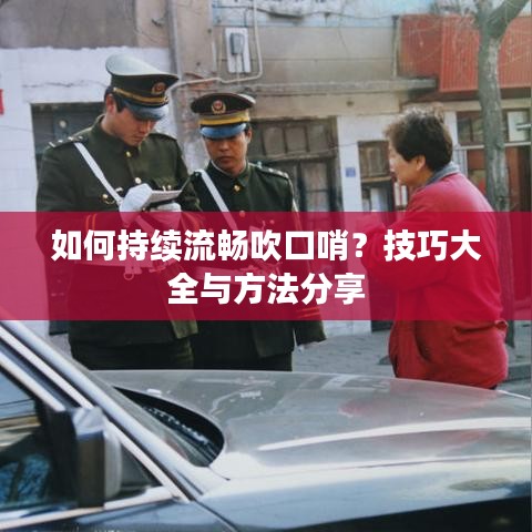 如何持續(xù)流暢吹口哨？技巧大全與方法分享
