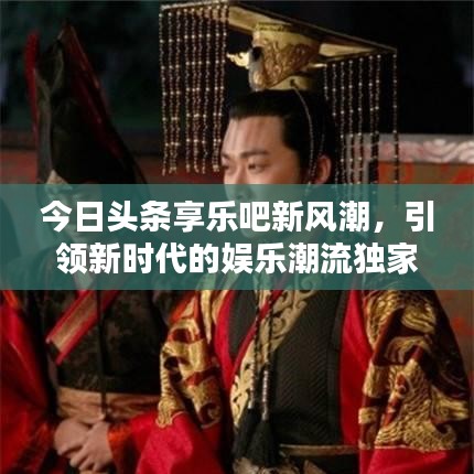 今日頭條享樂吧新風(fēng)潮，引領(lǐng)新時代的娛樂潮流獨家報道