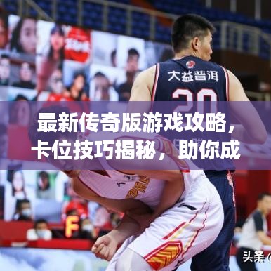 最新傳奇版游戲攻略，卡位技巧揭秘，助你成為頂尖玩家