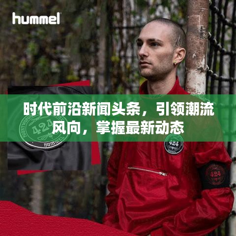 時(shí)代前沿新聞?lì)^條，引領(lǐng)潮流風(fēng)向，掌握最新動(dòng)態(tài)