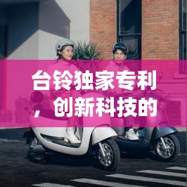 臺鈴獨(dú)家專利，創(chuàng)新科技的杰出典范，引領(lǐng)行業(yè)新潮流！