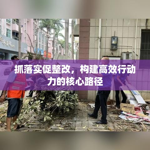 抓落實(shí)促整改，構(gòu)建高效行動(dòng)力的核心路徑