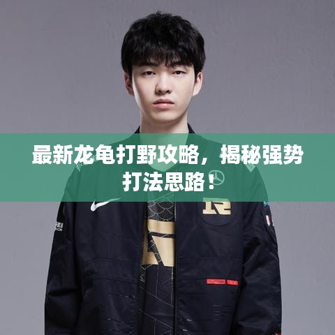 最新龍龜打野攻略，揭秘強(qiáng)勢(shì)打法思路！