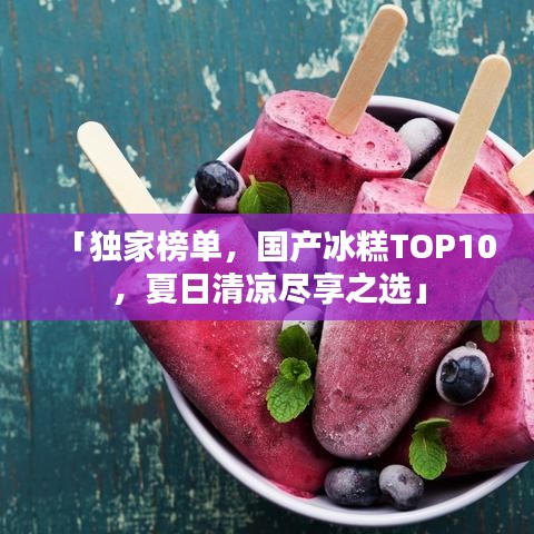 「獨家榜單，國產(chǎn)冰糕TOP10，夏日清涼盡享之選」