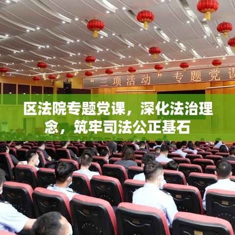 區(qū)法院專題黨課，深化法治理念，筑牢司法公正基石