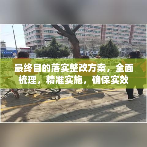 最終目的落實(shí)整改方案，全面梳理，精準(zhǔn)實(shí)施，確保實(shí)效