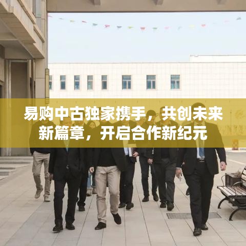 易購中古獨家攜手，共創(chuàng)未來新篇章，開啟合作新紀元