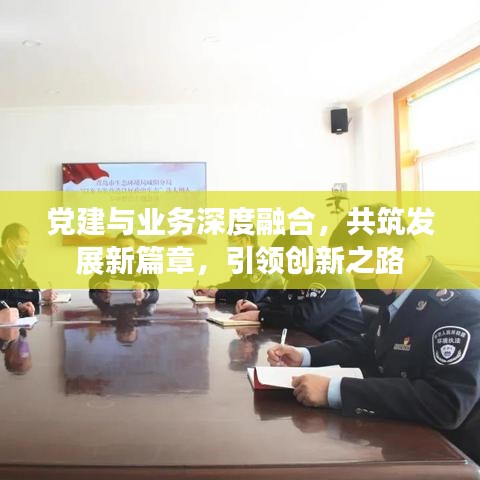 黨建與業(yè)務(wù)深度融合，共筑發(fā)展新篇章，引領(lǐng)創(chuàng)新之路