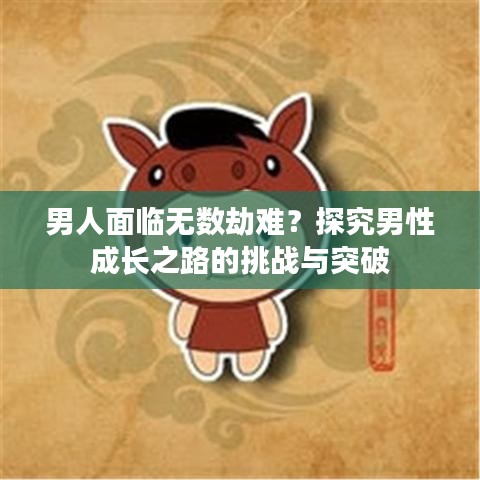 男人面臨無數(shù)劫難？探究男性成長之路的挑戰(zhàn)與突破