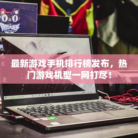 最新游戲手機(jī)排行榜發(fā)布，熱門游戲機(jī)型一網(wǎng)打盡！