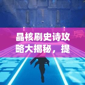 晶核刷史詩攻略大揭秘，提升效率與成功率的終極步驟