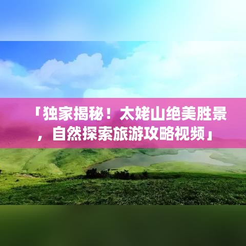「獨家揭秘！太姥山絕美勝景，自然探索旅游攻略視頻」