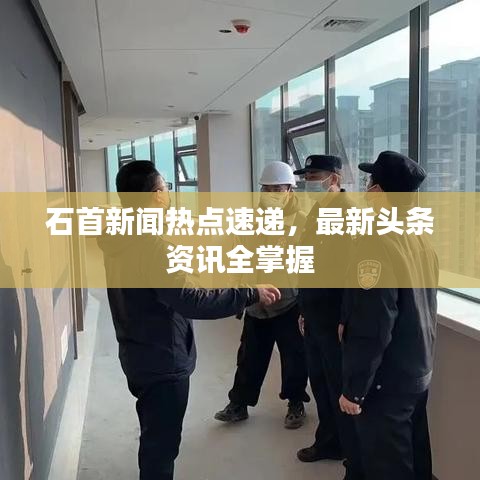 石首新聞熱點(diǎn)速遞，最新頭條資訊全掌握