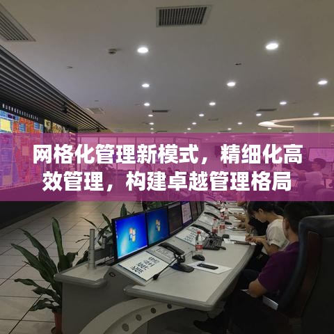 網(wǎng)格化管理新模式，精細化高效管理，構(gòu)建卓越管理格局