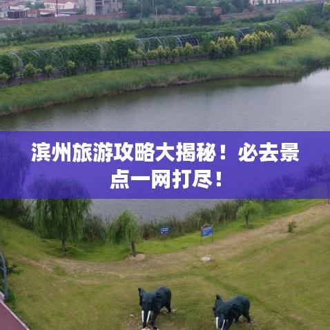 濱州旅游攻略大揭秘！必去景點(diǎn)一網(wǎng)打盡！