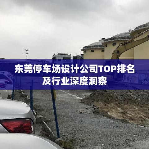 東莞停車場(chǎng)設(shè)計(jì)公司TOP排名及行業(yè)深度洞察