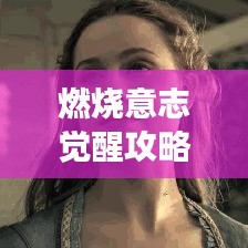 燃燒意志覺醒攻略大揭秘，解鎖超強戰(zhàn)力，助力你成為頂尖玩家！