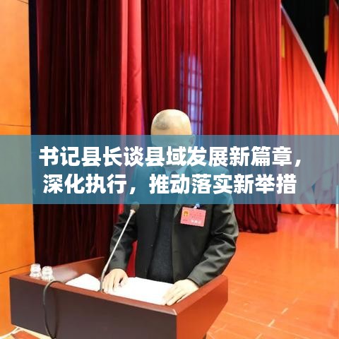 書記縣長(zhǎng)談縣域發(fā)展新篇章，深化執(zhí)行，推動(dòng)落實(shí)新舉措