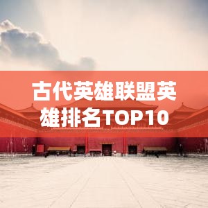 古代英雄聯(lián)盟英雄排名TOP10揭秘！