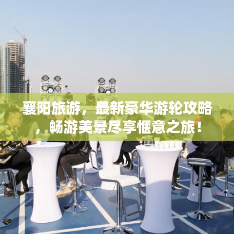襄陽旅游，最新豪華游輪攻略，暢游美景盡享愜意之旅！