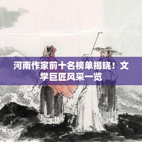 河南作家前十名榜單揭曉！文學(xué)巨匠風(fēng)采一覽