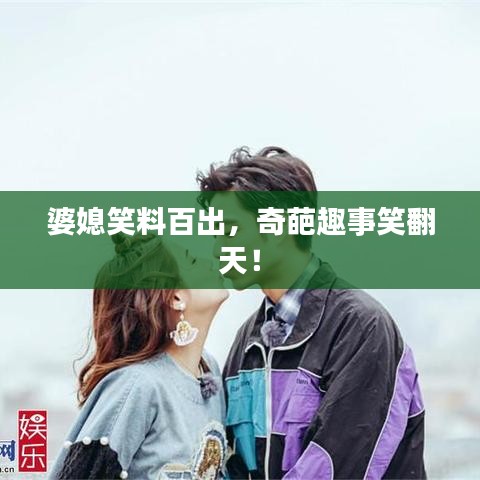婆媳笑料百出，奇葩趣事笑翻天！