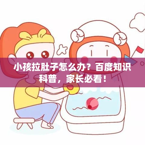 小孩拉肚子怎么辦？百度知識(shí)科普，家長(zhǎng)必看！