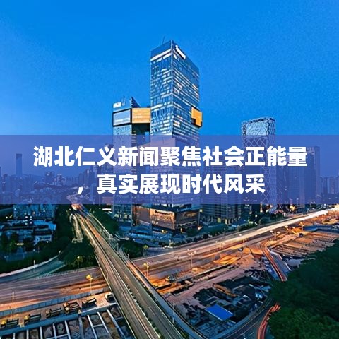 湖北仁義新聞聚焦社會正能量，真實(shí)展現(xiàn)時(shí)代風(fēng)采