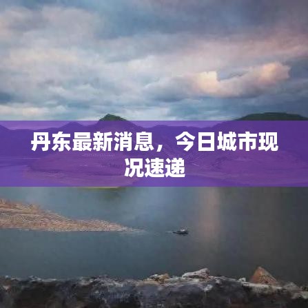 丹東最新消息，今日城市現(xiàn)況速遞