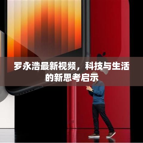 羅永浩最新視頻，科技與生活的新思考啟示