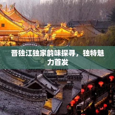 晉獨(dú)江獨(dú)家韻味探尋，獨(dú)特魅力首發(fā)