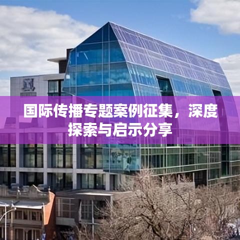 國際傳播專題案例征集，深度探索與啟示分享