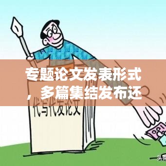 專題論文發(fā)表形式，多篇集結(jié)發(fā)布還是獨(dú)立發(fā)表？哪種更適合百度收錄？