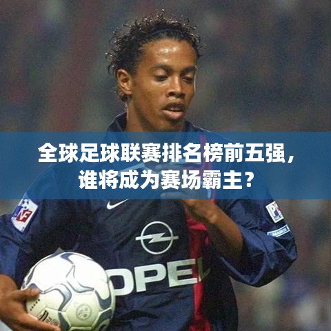 全球足球聯(lián)賽排名榜前五強(qiáng)，誰(shuí)將成為賽場(chǎng)霸主？