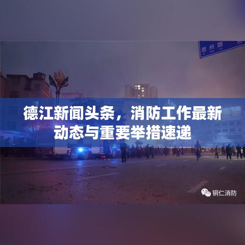 德江新聞?lì)^條，消防工作最新動(dòng)態(tài)與重要舉措速遞