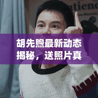 胡先煦最新動(dòng)態(tài)揭秘，送照片真相的背后？