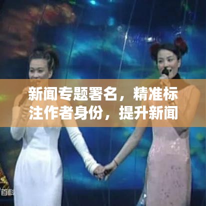 新聞專題署名，精準標注作者身份，提升新聞作品價值